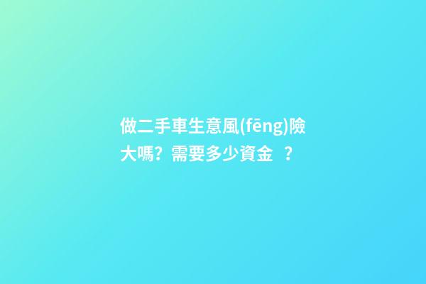 做二手車生意風(fēng)險大嗎？需要多少資金？